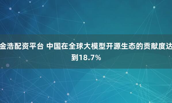 金浩配资平台 中国在全球大模型开源生态的贡献度达到18.7%