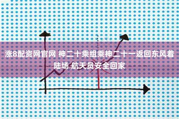 涨8配资网官网 神二十乘组乘神二十一返回东风着陆场 航天员安全回家