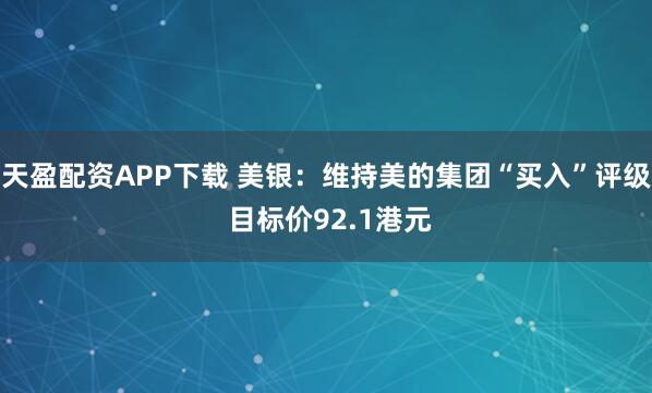 天盈配资APP下载 美银：维持美的集团“买入”评级 目标价92.1港元