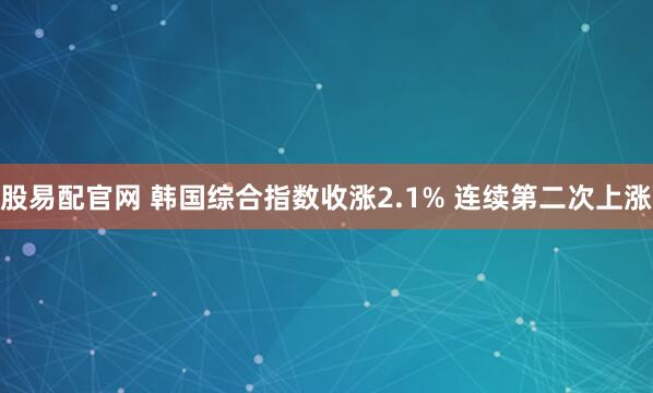 股易配官网 韩国综合指数收涨2.1% 连续第二次上涨